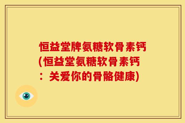 恒益堂牌氨糖软骨素钙(恒益堂氨糖软骨素钙:关爱你的骨骼健康) 恒益堂牌氨糖软骨素钙(恒益堂氨糖软骨素钙:关爱你的骨骼健康)