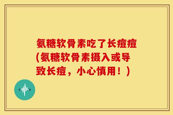 氨糖软骨素吃了长痘痘(氨糖软骨素摄入或导致长痘,小心慎用!) 氨糖软骨素吃了长痘痘(氨糖软骨素摄入或导致长痘,小心慎用!)