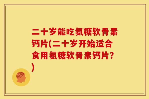 二十岁能吃氨糖软骨素钙片(二十岁开始适合食用氨糖软骨素钙片？)