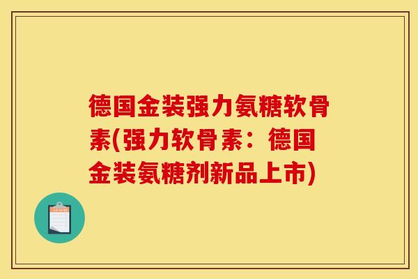德国金装强力氨糖软骨素(强力软骨素：德国金装氨糖剂新品上市)