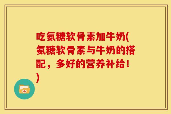 吃氨糖软骨素加牛奶(氨糖软骨素与牛奶的搭配，多好的营养补给！)