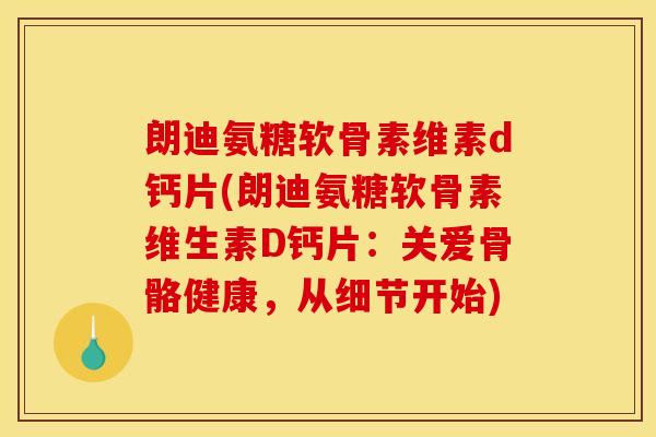 朗迪氨糖软骨素维素d钙片(朗迪氨糖软骨素维生素D钙片：关爱骨骼健康，从细节开始)
