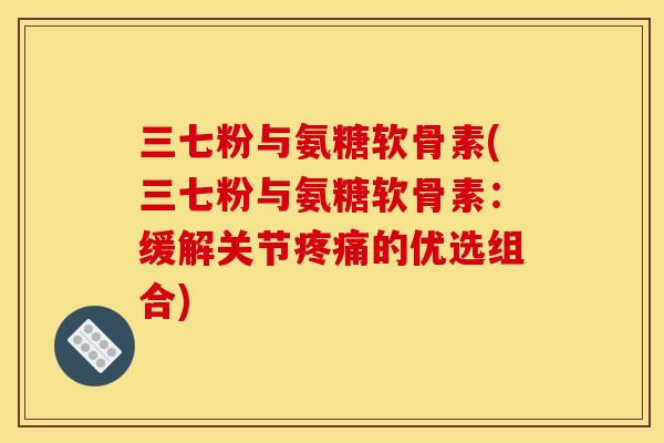 三七粉与氨糖软骨素(三七粉与氨糖软骨素：缓解关节疼痛的优选组合)