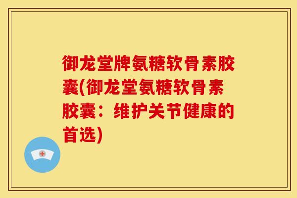 御龙堂牌氨糖软骨素胶囊(御龙堂氨糖软骨素胶囊：维护关节健康的首选)