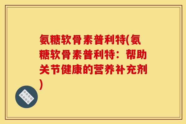 氨糖软骨素普利特(氨糖软骨素普利特：帮助关节健康的营养补充剂)