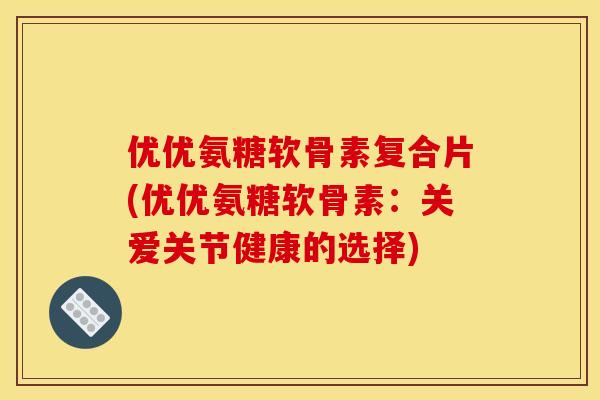 优优氨糖软骨素复合片(优优氨糖软骨素：关爱关节健康的选择)