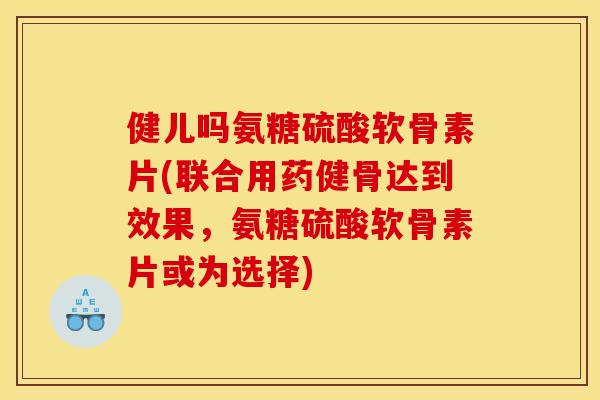 健儿吗氨糖硫酸软骨素片(联合用药健骨达到效果,氨糖硫酸软骨素片或为选择) 健儿吗氨糖硫酸软骨素片(联合用药健骨达到效果,氨糖硫酸软骨素片或为选择)