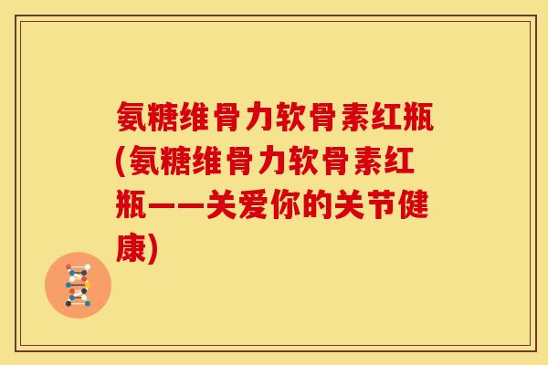 氨糖维骨力软骨素红瓶(氨糖维骨力软骨素红瓶——关爱你的关节健康)