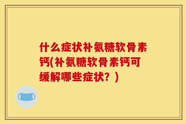 什么症状补氨糖软骨素钙(补氨糖软骨素钙可缓解哪些症状？)