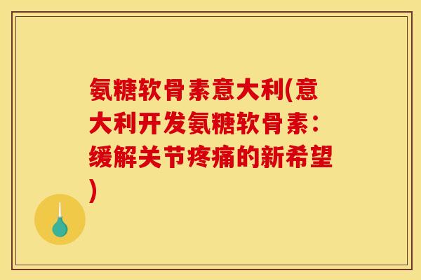 氨糖软骨素意大利(意大利开发氨糖软骨素：缓解关节疼痛的新希望)