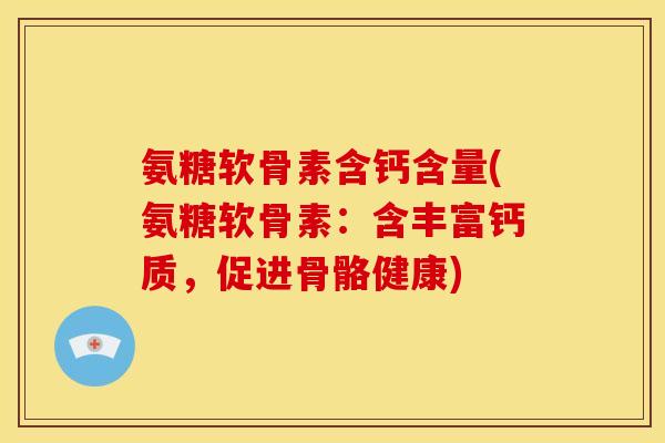 氨糖软骨素含钙含量(氨糖软骨素：含丰富钙质，促进骨骼健康)
