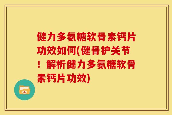健力多氨糖软骨素钙片功效如何(健骨护关节!解析健力多氨糖软骨素钙片功效) 健力多氨糖软骨素钙片功效如何(健骨护关节!解析健力多氨糖软骨素钙片功效)