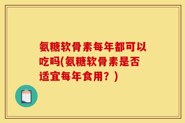 氨糖软骨素每年都可以吃吗(氨糖软骨素是否适宜每年食用？)