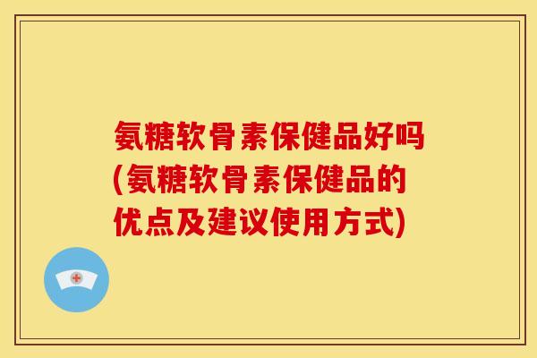 氨糖软骨素保健品好吗(氨糖软骨素保健品的优点及建议使用方式)