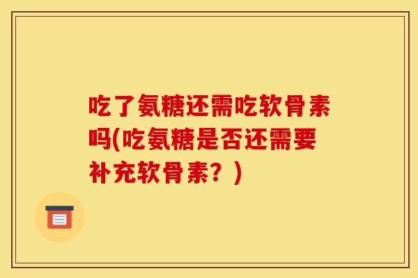 吃了氨糖还需吃软骨素吗(吃氨糖是否还需要补充软骨素？)
