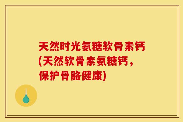 天然时光氨糖软骨素钙(天然软骨素氨糖钙，保护骨骼健康)