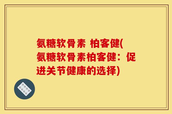 氨糖软骨素 柏客健(氨糖软骨素柏客健：促进关节健康的选择)