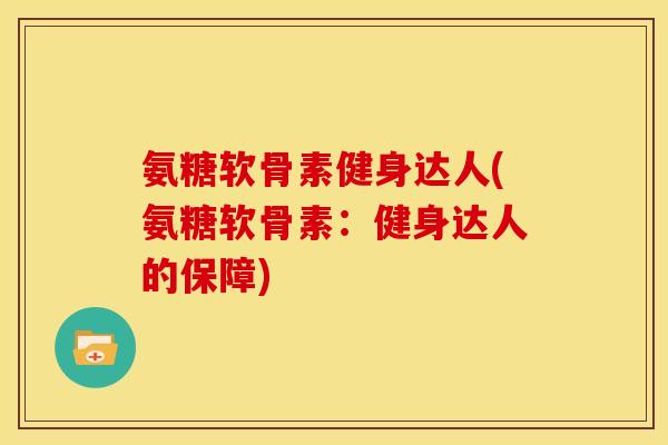 氨糖软骨素健身达人(氨糖软骨素：健身达人的保障)