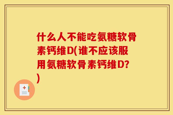 什么人不能吃氨糖软骨素钙维D(谁不应该服用氨糖软骨素钙维D？)