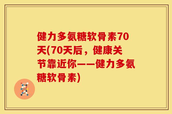 健力多氨糖软骨素70天(70天后，健康关节靠近你——健力多氨糖软骨素)