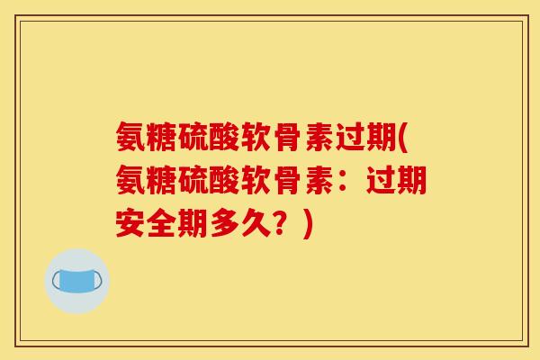 氨糖硫酸软骨素过期(氨糖硫酸软骨素：过期安全期多久？)