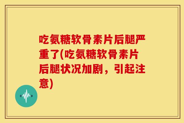 吃氨糖软骨素片后腿严重了(吃氨糖软骨素片后腿状况加剧，引起注意)