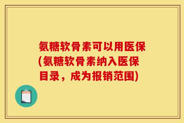 氨糖软骨素可以用医保(氨糖软骨素纳入医保目录,成为报销范围) 氨糖软骨素可以用医保(氨糖软骨素纳入医保目录,成为报销范围)