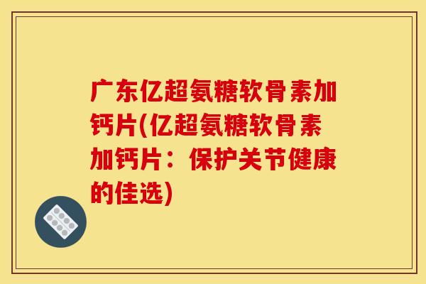 广东亿超氨糖软骨素加钙片(亿超氨糖软骨素加钙片:保护关节健康的佳选) 广东亿超氨糖软骨素加钙片(亿超氨糖软骨素加钙片:保护关节健康的佳选)