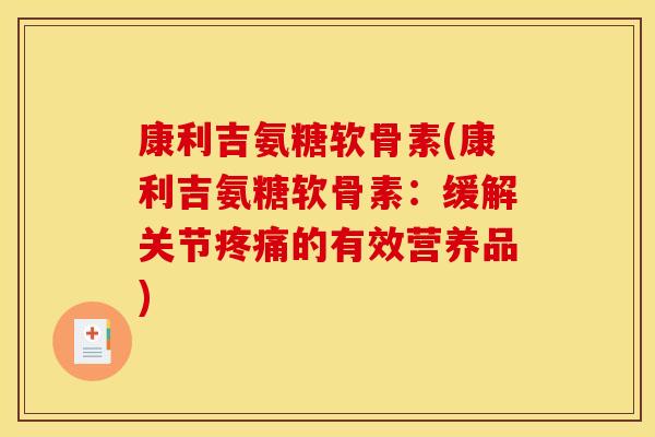 康利吉氨糖软骨素(康利吉氨糖软骨素：缓解关节疼痛的有效营养品)