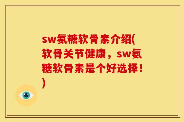sw氨糖软骨素介绍(软骨关节健康，sw氨糖软骨素是个好选择！)