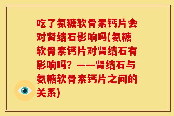 吃了氨糖软骨素钙片会对肾结石影响吗(氨糖软骨素钙片对肾结石有影响吗？——肾结石与氨糖软骨素钙片之间的关系)