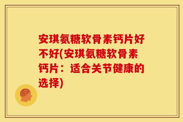 安琪氨糖软骨素钙片好不好(安琪氨糖软骨素钙片：适合关节健康的选择)