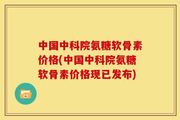 中国中科院氨糖软骨素价格(中国中科院氨糖软骨素价格现已发布)