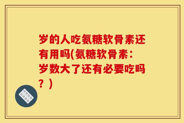 岁的人吃氨糖软骨素还有用吗(氨糖软骨素：岁数大了还有必要吃吗？)