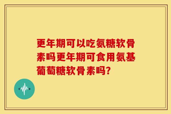 更年期可以吃氨糖软骨素吗更年期可食用氨基葡萄糖软骨素吗？