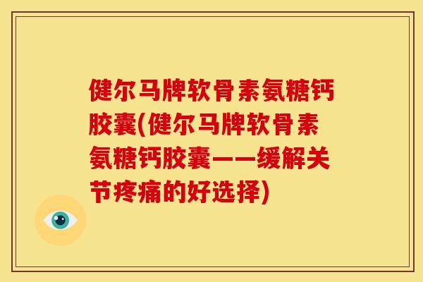健尔马牌软骨素氨糖钙胶囊(健尔马牌软骨素氨糖钙胶囊——缓解关节疼痛的好选择)
