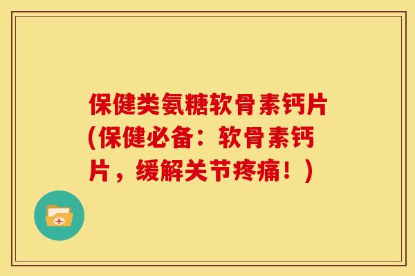 保健类氨糖软骨素钙片(保健必备：软骨素钙片，缓解关节疼痛！)