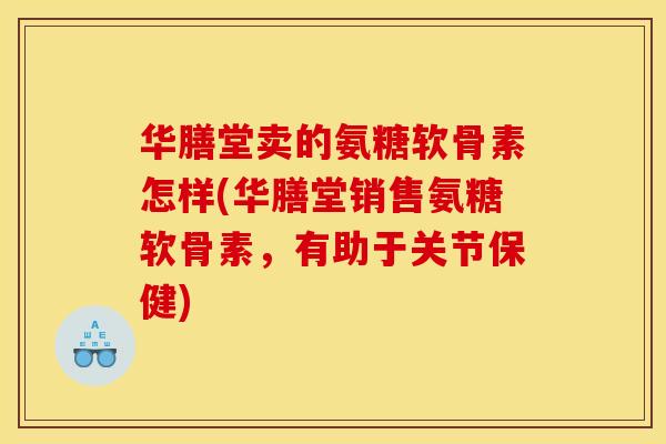 华膳堂卖的氨糖软骨素怎样(华膳堂销售氨糖软骨素,有助于关节保健) 华膳堂卖的氨糖软骨素怎样(华膳堂销售氨糖软骨素,有助于关节保健)