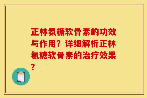 正林氨糖软骨素的功效与作用？详细解析正林氨糖软骨素的治疗效果？