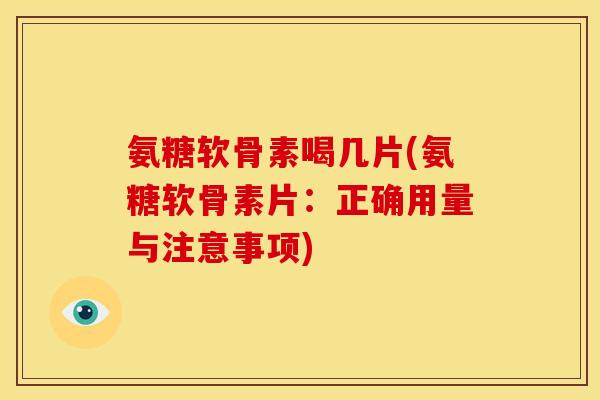 氨糖软骨素喝几片(氨糖软骨素片：正确用量与注意事项)
