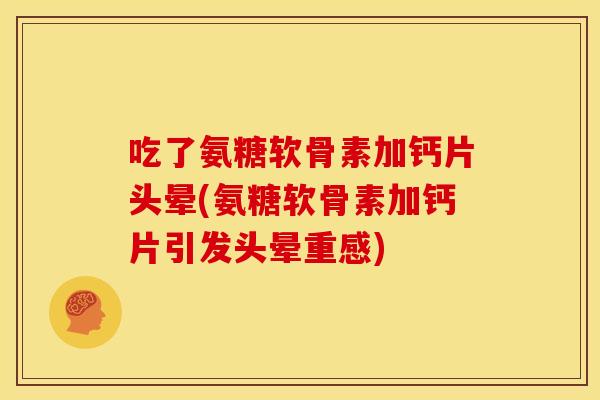 吃了氨糖软骨素加钙片头晕(氨糖软骨素加钙片引发头晕重感)