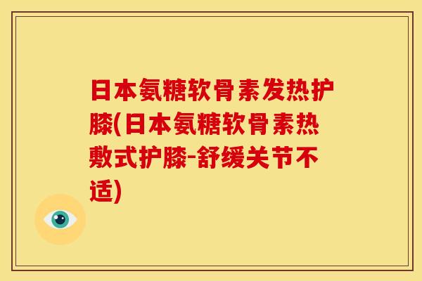 日本氨糖软骨素发热护膝(日本氨糖软骨素热敷式护膝-舒缓关节不适)