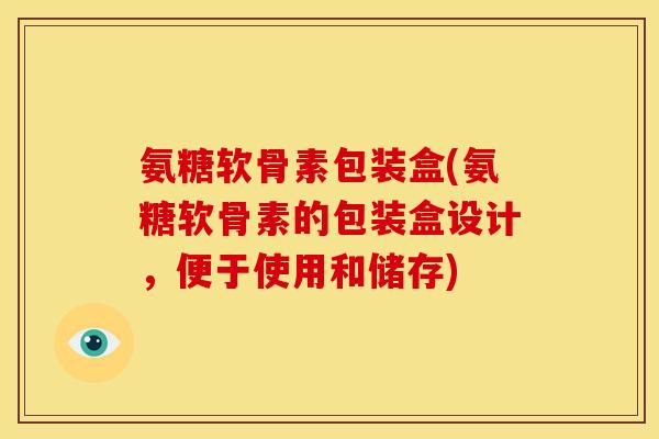 氨糖软骨素包装盒(氨糖软骨素的包装盒设计，便于使用和储存)
