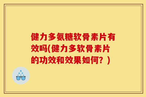 健力多氨糖软骨素片有效吗(健力多软骨素片的功效和效果如何？)