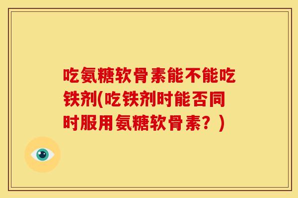 吃氨糖软骨素能不能吃铁剂(吃铁剂时能否同时服用氨糖软骨素？)