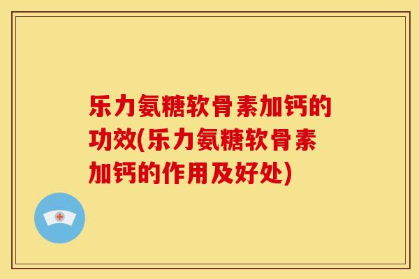 乐力氨糖软骨素加钙的功效(乐力氨糖软骨素加钙的作用及好处)