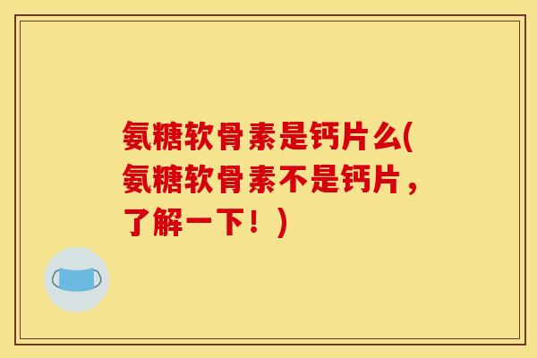 氨糖软骨素是钙片么(氨糖软骨素不是钙片，了解一下！)