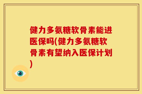 健力多氨糖软骨素能进医保吗(健力多氨糖软骨素有望纳入医保计划)