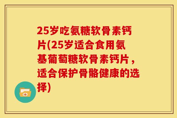 25岁吃氨糖软骨素钙片(25岁适合食用氨基葡萄糖软骨素钙片,适合保护骨骼健康的选择) 25岁吃氨糖软骨素钙片(25岁适合食用氨基葡萄糖软骨素钙片,适合保护骨骼健康的选择)