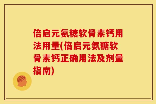 倍启元氨糖软骨素钙用法用量(倍启元氨糖软骨素钙正确用法及剂量指南)